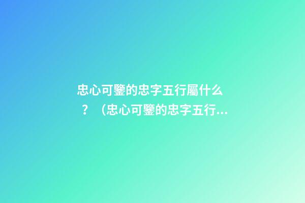 忠心可鑒的忠字五行屬什么？（忠心可鑒的忠字五行屬什么意思）